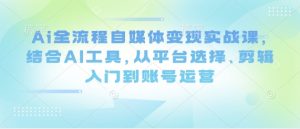 Ai全流程自媒体变现实战课，结合AI工具，从平台选择、剪辑入门到账号运营-网络创业副业兼职学习网