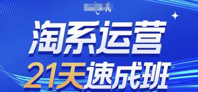 淘系运营21天速成班(更新25年2月)，0基础轻松搞定淘系运营，不做假把式-网络创业副业兼职学习网