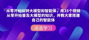 从零开始玩转大模型和智能体,用35个视频从零开始普及大模型的知识,并教大家搭建自己的智能体-网络创业副业兼职学习网