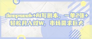 deepseek+AI写剧本，一单2张+ 轻松月入过W，市场需求巨大-网络创业副业兼职学习网