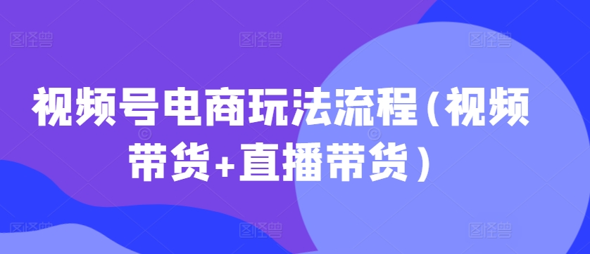 视频号电商玩法流程，视频带货+直播带货【更新2025年1月】-网络创业副业兼职学习网