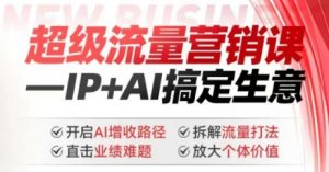 2025年超级流量营销课,IP+AI搞定生意,开启AI增收路径 直击业绩难题 拆解流量打法 放大个体价值-网络创业副业兼职学习网