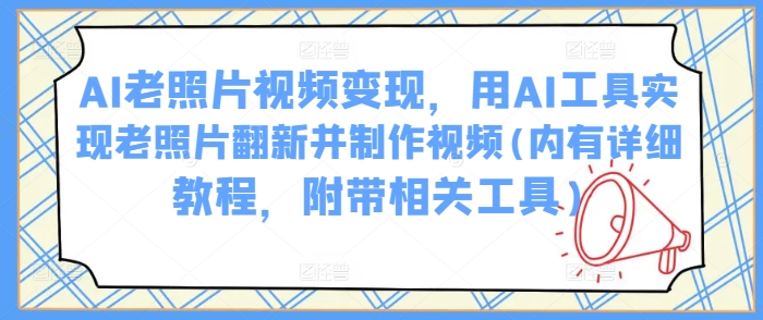 AI老照片视频变现，用AI工具实现老照片翻新并制作视频(内有详细教程，附带相关工具)-网络创业副业兼职学习网