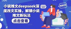 小说推文deepseek深度改文实操，解锁小说推文新玩法-网络创业副业兼职学习网