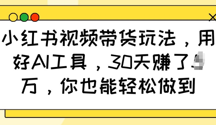 小红书视频带货玩法，用好AI工具，30天收益过W，你也能轻松做到-网络创业副业兼职学习网