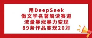用DeepSeek做文学名著解读赛道,流量暴涨暴力变现,89条作品变现20W-网络创业副业兼职学习网