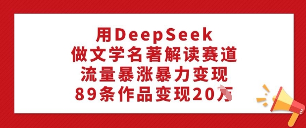 用DeepSeek做文学名著解读赛道，流量暴涨暴力变现，89条作品变现20W-网络创业副业兼职学习网