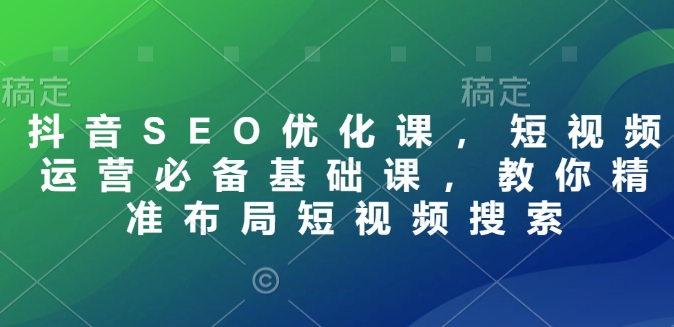 抖音SEO优化课，短视频运营必备基础课，教你精准布局短视频搜索-网络创业副业兼职学习网
