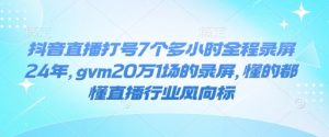 抖音直播打号7个多小时全程录屏24年，gvm20万1场的录屏，懂的都懂直播行业风向标-网络创业副业兼职学习网