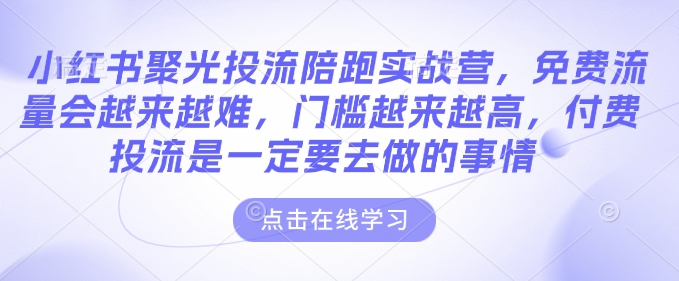 小红书聚光投流陪跑实战营，免费流量会越来越难，门槛越来越高，付费投流是一定要去做的事情-网络创业副业兼职学习网