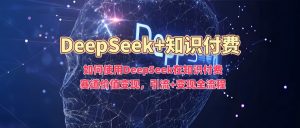 如何使用DeepSeek在知识付费赛道价值变现,引流+变现全流程-网络创业副业兼职学习网