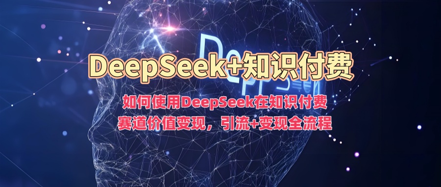 如何使用DeepSeek在知识付费赛道价值变现，引流+变现全流程-网络创业副业兼职学习网