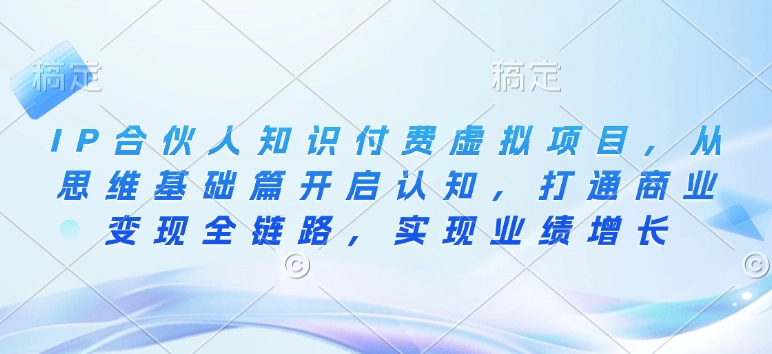 IP合伙人知识付费虚拟项目，从思维基础篇开启认知，打通商业变现全链路，实现业绩增长-网络创业副业兼职学习网