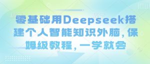 零基础用Deepseek搭建个人智能知识外脑，保姆级教程，一学就会-网络创业副业兼职学习网