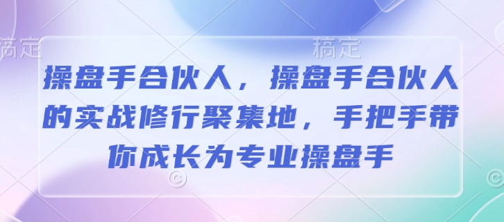 操盘手合伙人，操盘手合伙人的实战修行聚集地，手把手带你成长为专业操盘手-网络创业副业兼职学习网