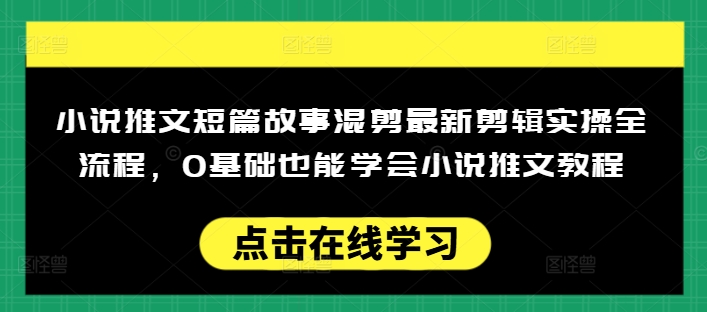 小说推文短篇故事混剪最新剪辑实操全流程，0基础也能学会小说推文教程，肯干多发日入多张-网络创业副业兼职学习网