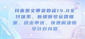 抖音图文带货教程15.0交付体系,新增账号运营锦囊、稳出单进、快速解决账号针对问题-网络创业副业兼职学习网