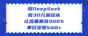 用DeepSeek做3D儿童绘本,让流量暴涨300%,单日变现多张-网络创业副业兼职学习网