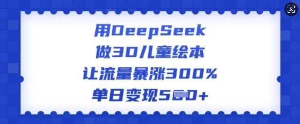 用DeepSeek做3D儿童绘本，让流量暴涨300%，单日变现多张-网络创业副业兼职学习网