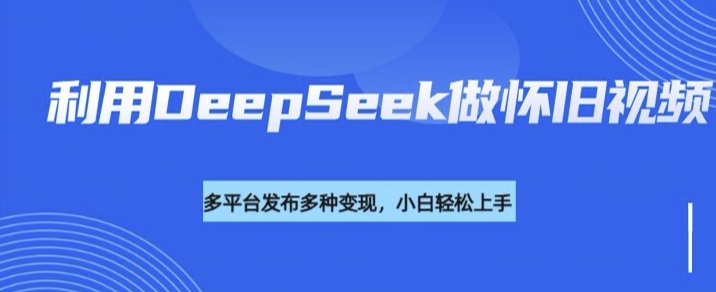 利用DeepSeek做怀旧视频，流量号多渠道变现能力强-网络创业副业兼职学习网
