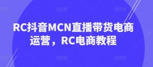 RC抖音MCN直播带货电商运营,RC电商教程-网络创业副业兼职学习网