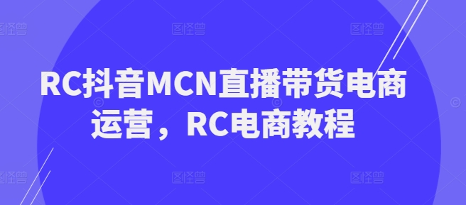 RC抖音MCN直播带货电商运营，RC电商教程-网络创业副业兼职学习网