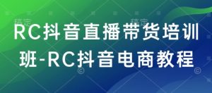 RC抖音直播带货培训班-RC抖音电商教程-网络创业副业兼职学习网