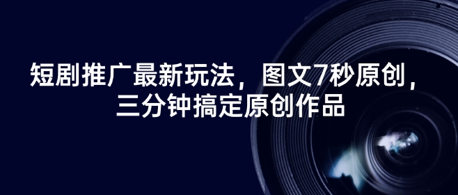 短剧推广最新玩法，图文7秒原创，三分钟搞定原创作品-网络创业副业兼职学习网