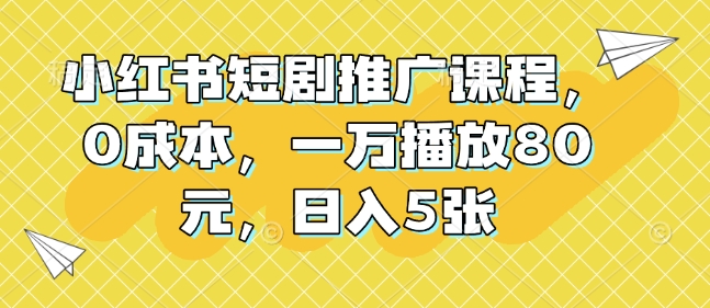 小红书短剧推广课程，0成本，一万播放80元，日入5张-网络创业副业兼职学习网