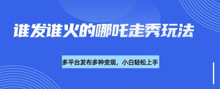 利用deepseek制作谁发谁火的哪吒2人物走秀视频，多平台发布多种变现-网络创业副业兼职学习网