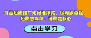 抖音短剧推广如何选爆款，保姆级教程，短剧想爆单，选剧是核心-网络创业副业兼职学习网