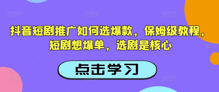 抖音短剧推广如何选爆款，保姆级教程，短剧想爆单，选剧是核心-网络创业副业兼职学习网