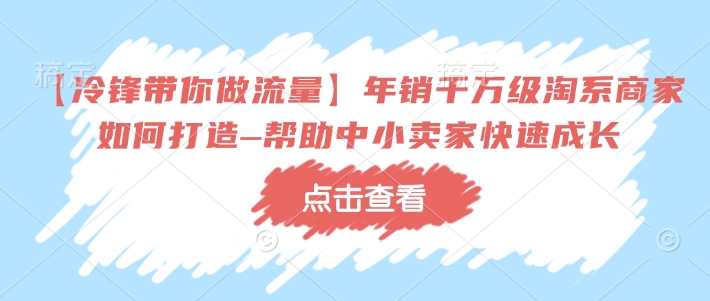 【冷锋带你做流量】年销千万级淘系商家如何打造–帮助中小卖家快速成长-网络创业副业兼职学习网