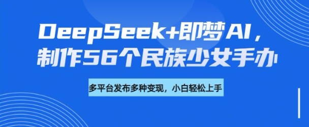 DeepSeek+即梦AI，制作56个民族少女手办，附详细教程+变现方向-网络创业副业兼职学习网