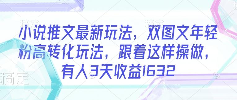 小说推文最新玩法，双图文年轻粉高转化玩法，跟着这样操做，有人3天收益1632-网络创业副业兼职学习网
