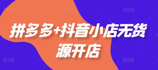 拼多多+抖音小店无货源开店，包括：选品、运营、基础、付费推广、爆款案例等(更新25年2月)-网络创业副业兼职学习网