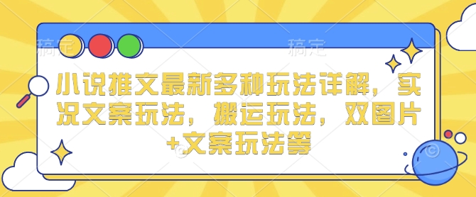 小说推文最新多种玩法详解，实况文案玩法，搬运玩法，双图片+文案玩法等-网络创业副业兼职学习网