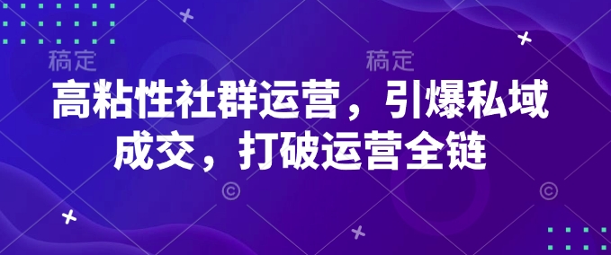 高粘性社群运营，引爆私域成交，打破运营全链-网络创业副业兼职学习网