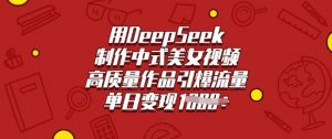 用DeepSeek制作中式美女视频,高质量作品引爆流量,单日变现多张-网络创业副业兼职学习网