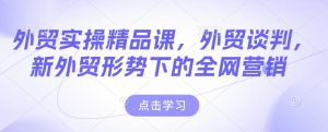 外贸实操精品课,外贸谈判,新外贸形势下的全网营销-网络创业副业兼职学习网