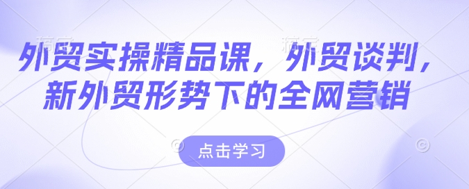 外贸实操精品课，外贸谈判，新外贸形势下的全网营销-网络创业副业兼职学习网