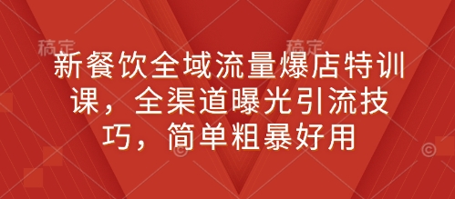 新餐饮全域流量爆店特训课，全渠道曝光引流技巧，简单粗暴好用-网络创业副业兼职学习网