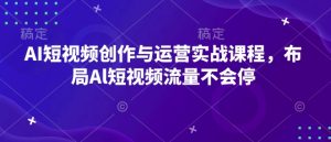 AI短视频创作与运营实战课程,布局Al短视频流量不会停-网络创业副业兼职学习网