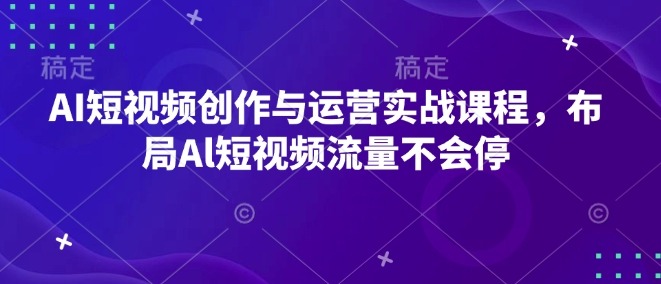 AI短视频创作与运营实战课程，布局Al短视频流量不会停-网络创业副业兼职学习网