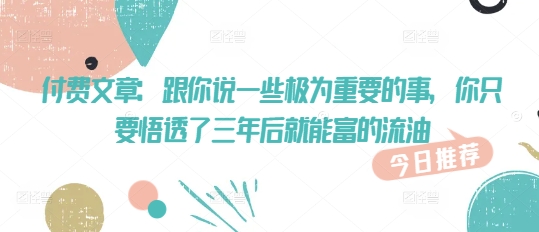 付费文章：跟你说一些极为重要的事，你只要悟透了 三年后 就能富的流油-网络创业副业兼职学习网