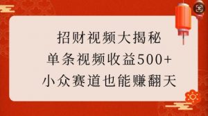 招财视频大揭秘:单条视频收益500+,小众赛道也能挣翻天!-网络创业副业兼职学习网