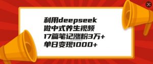 利用deepseek做中式养生视频,17篇笔记涨粉3万+,单日变现1k-网络创业副业兼职学习网