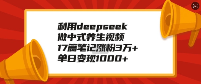 利用deepseek做中式养生视频，17篇笔记涨粉3万+，单日变现1k-网络创业副业兼职学习网