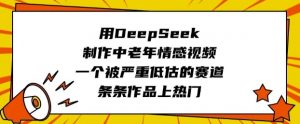 用DeepSeek制作中老年情感视频,一个被严重低估的赛道,条条作品上热门-网络创业副业兼职学习网