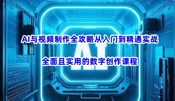 AI与视频制作全攻略从入门到精通实战，全面且实用的数字创作课程-网络创业副业兼职学习网